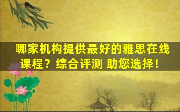 哪家机构提供最好的雅思在线课程？综合评测 助您选择！